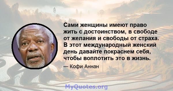 Сами женщины имеют право жить с достоинством, в свободе от желания и свободы от страха. В этот международный женский день давайте покраснем себя, чтобы воплотить это в жизнь.