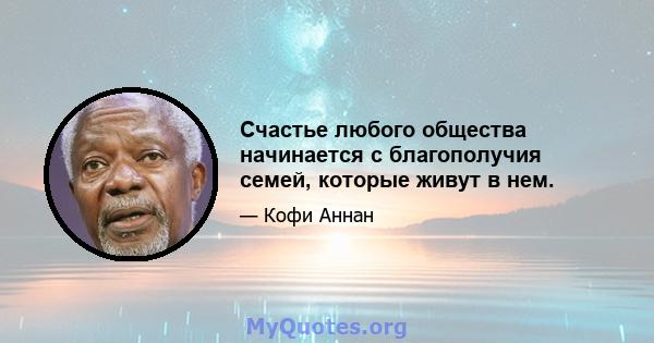 Счастье любого общества начинается с благополучия семей, которые живут в нем.