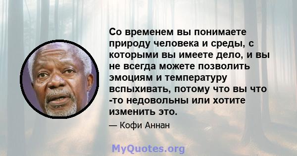 Со временем вы понимаете природу человека и среды, с которыми вы имеете дело, и вы не всегда можете позволить эмоциям и температуру вспыхивать, потому что вы что -то недовольны или хотите изменить это.