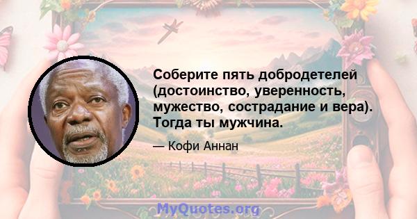 Соберите пять добродетелей (достоинство, уверенность, мужество, сострадание и вера). Тогда ты мужчина.