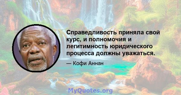 Справедливость приняла свой курс, и полномочия и легитимность юридического процесса должны уважаться.