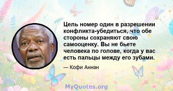 Цель номер один в разрешении конфликта-убедиться, что обе стороны сохраняют свою самооценку. Вы не бьете человека по голове, когда у вас есть пальцы между его зубами.