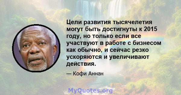 Цели развития тысячелетия могут быть достигнуты к 2015 году, но только если все участвуют в работе с бизнесом как обычно, и сейчас резко ускоряются и увеличивают действия.