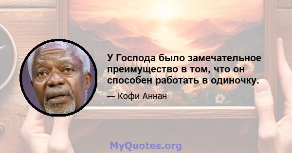 У Господа было замечательное преимущество в том, что он способен работать в одиночку.