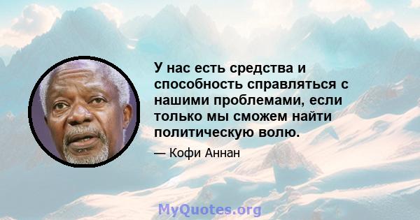 У нас есть средства и способность справляться с нашими проблемами, если только мы сможем найти политическую волю.