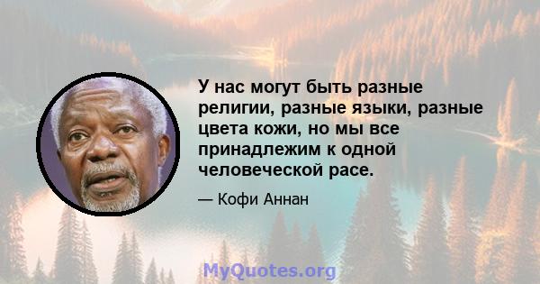 У нас могут быть разные религии, разные языки, разные цвета кожи, но мы все принадлежим к одной человеческой расе.