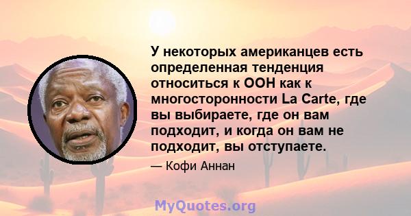 У некоторых американцев есть определенная тенденция относиться к ООН как к многосторонности La Carte, где вы выбираете, где он вам подходит, и когда он вам не подходит, вы отступаете.