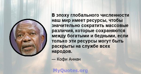 В эпоху глобального численности наш мир имеет ресурсы, чтобы значительно сократить массовые различия, которые сохраняются между богатыми и бедными, если только эти ресурсы могут быть раскрыты на службе всех народов.