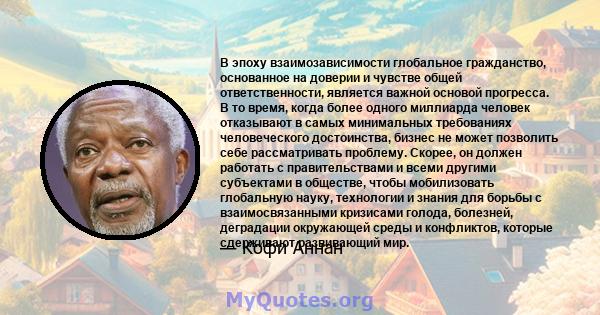 В эпоху взаимозависимости глобальное гражданство, основанное на доверии и чувстве общей ответственности, является важной основой прогресса. В то время, когда более одного миллиарда человек отказывают в самых минимальных 