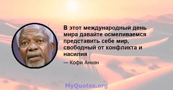 В этот международный день мира давайте осмеливаемся представить себе мир, свободный от конфликта и насилия