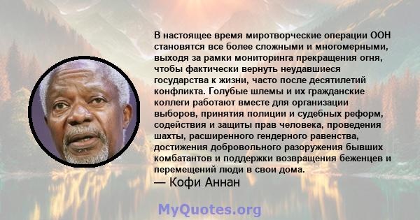 В настоящее время миротворческие операции ООН становятся все более сложными и многомерными, выходя за рамки мониторинга прекращения огня, чтобы фактически вернуть неудавшиеся государства к жизни, часто после десятилетий 