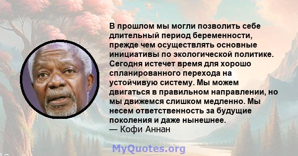 В прошлом мы могли позволить себе длительный период беременности, прежде чем осуществлять основные инициативы по экологической политике. Сегодня истечет время для хорошо спланированного перехода на устойчивую систему.