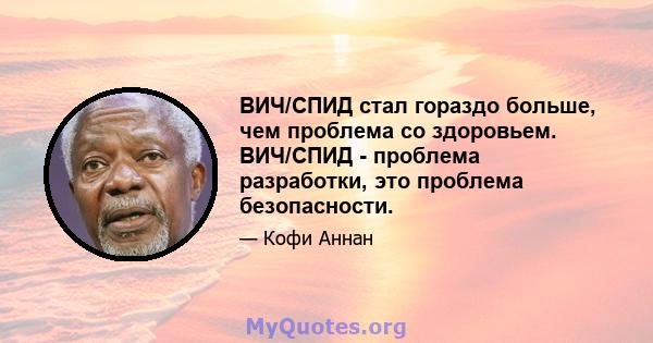 ВИЧ/СПИД стал гораздо больше, чем проблема со здоровьем. ВИЧ/СПИД - проблема разработки, это проблема безопасности.