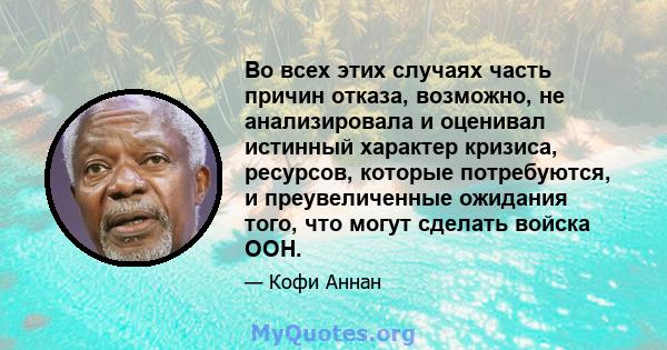 Во всех этих случаях часть причин отказа, возможно, не анализировала и оценивал истинный характер кризиса, ресурсов, которые потребуются, и преувеличенные ожидания того, что могут сделать войска ООН.