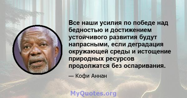 Все наши усилия по победе над бедностью и достижением устойчивого развития будут напрасными, если деградация окружающей среды и истощение природных ресурсов продолжатся без оспаривания.