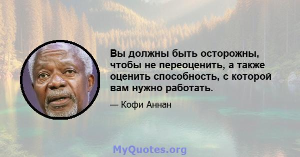 Вы должны быть осторожны, чтобы не переоценить, а также оценить способность, с которой вам нужно работать.