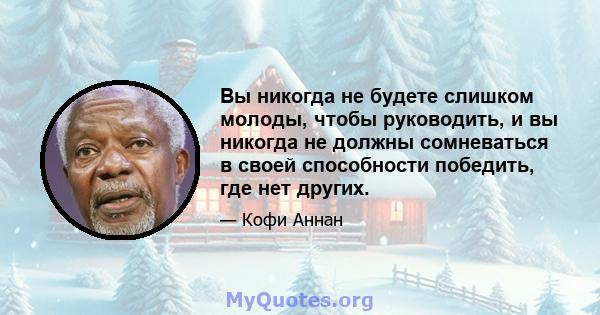 Вы никогда не будете слишком молоды, чтобы руководить, и вы никогда не должны сомневаться в своей способности победить, где нет других.