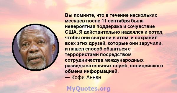 Вы помните, что в течение нескольких месяцев после 11 сентября была невероятная поддержка и сочувствие США. Я действительно надеялся и хотел, чтобы они сыграли в этом, и сохранил всех этих друзей, которые они заручили,