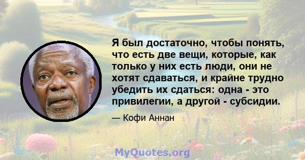 Я был достаточно, чтобы понять, что есть две вещи, которые, как только у них есть люди, они не хотят сдаваться, и крайне трудно убедить их сдаться: одна - это привилегии, а другой - субсидии.