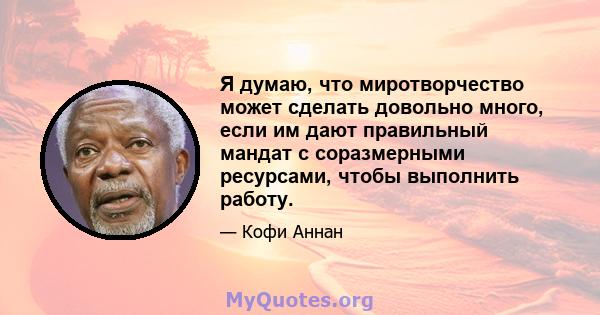 Я думаю, что миротворчество может сделать довольно много, если им дают правильный мандат с соразмерными ресурсами, чтобы выполнить работу.