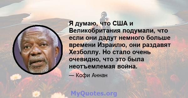 Я думаю, что США и Великобритания подумали, что если они дадут немного больше времени Израилю, они раздавят Хезболлу. Но стало очень очевидно, что это была неотъемлемая война.