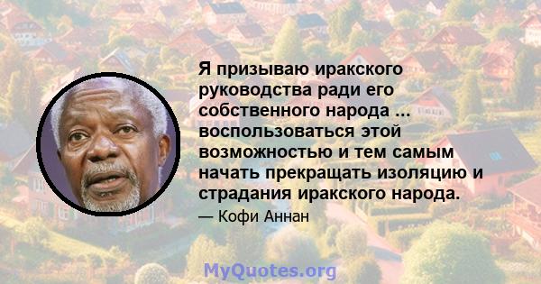 Я призываю иракского руководства ради его собственного народа ... воспользоваться этой возможностью и тем самым начать прекращать изоляцию и страдания иракского народа.