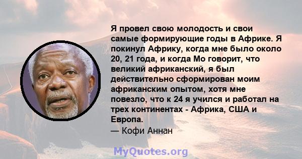 Я провел свою молодость и свои самые формирующие годы в Африке. Я покинул Африку, когда мне было около 20, 21 года, и когда Мо говорит, что великий африканский, я был действительно сформирован моим африканским опытом,