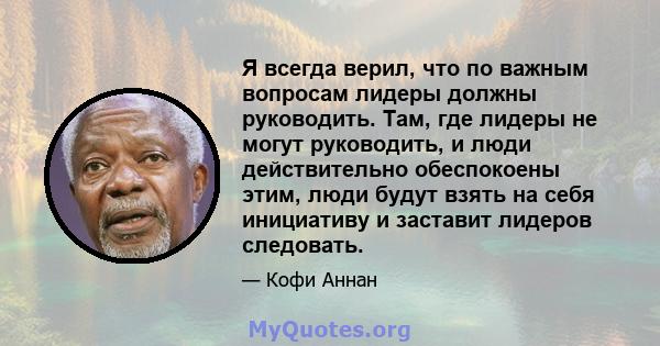 Я всегда верил, что по важным вопросам лидеры должны руководить. Там, где лидеры не могут руководить, и люди действительно обеспокоены этим, люди будут взять на себя инициативу и заставит лидеров следовать.