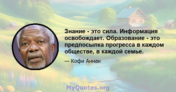 Знание - это сила. Информация освобождает. Образование - это предпосылка прогресса в каждом обществе, в каждой семье.