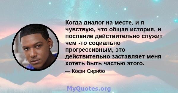 Когда диалог на месте, и я чувствую, что общая история, и послание действительно служит чем -то социально прогрессивным, это действительно заставляет меня хотеть быть частью этого.