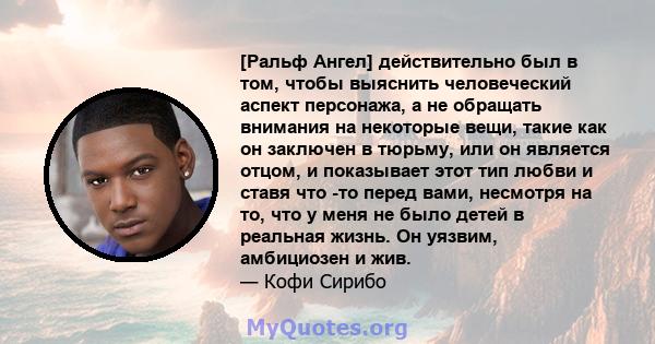 [Ральф Ангел] действительно был в том, чтобы выяснить человеческий аспект персонажа, а не обращать внимания на некоторые вещи, такие как он заключен в тюрьму, или он является отцом, и показывает этот тип любви и ставя