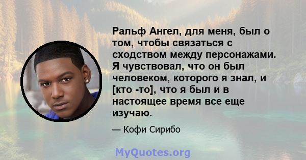 Ральф Ангел, для меня, был о том, чтобы связаться с сходством между персонажами. Я чувствовал, что он был человеком, которого я знал, и [кто -то], что я был и в настоящее время все еще изучаю.