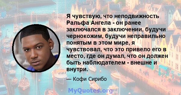 Я чувствую, что неподвижность Ральфа Ангела - он ранее заключался в заключении, будучи чернокожим, будучи неправильно понятым в этом мире, я чувствовал, что это привело его в место, где он думал, что он должен быть