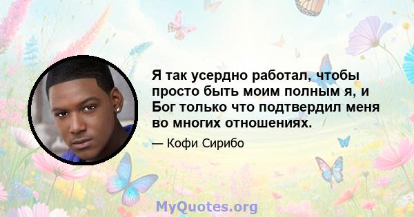 Я так усердно работал, чтобы просто быть моим полным я, и Бог только что подтвердил меня во многих отношениях.