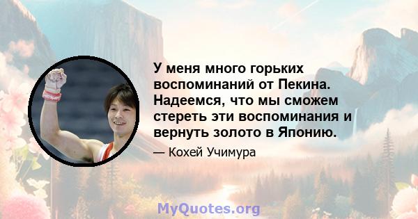 У меня много горьких воспоминаний от Пекина. Надеемся, что мы сможем стереть эти воспоминания и вернуть золото в Японию.