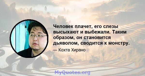 Человек плачет, его слезы высыхают и выбежали. Таким образом, он становится дьяволом, сводится к монстру.