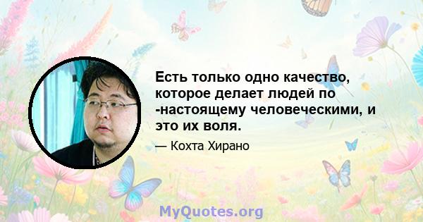 Есть только одно качество, которое делает людей по -настоящему человеческими, и это их воля.