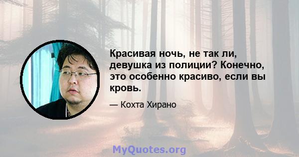 Красивая ночь, не так ли, девушка из полиции? Конечно, это особенно красиво, если вы кровь.