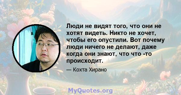 Люди не видят того, что они не хотят видеть. Никто не хочет, чтобы его опустили. Вот почему люди ничего не делают, даже когда они знают, что что -то происходит.