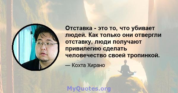 Отставка - это то, что убивает людей. Как только они отвергли отставку, люди получают привилегию сделать человечество своей тропинкой.