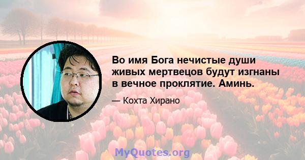 Во имя Бога нечистые души живых мертвецов будут изгнаны в вечное проклятие. Аминь.