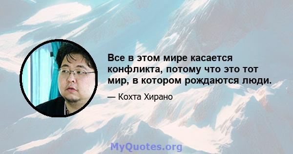 Все в этом мире касается конфликта, потому что это тот мир, в котором рождаются люди.