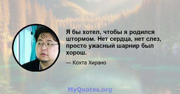 Я бы хотел, чтобы я родился штормом. Нет сердца, нет слез, просто ужасный шарнир был хорош.