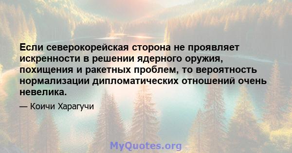 Если северокорейская сторона не проявляет искренности в решении ядерного оружия, похищения и ракетных проблем, то вероятность нормализации дипломатических отношений очень невелика.