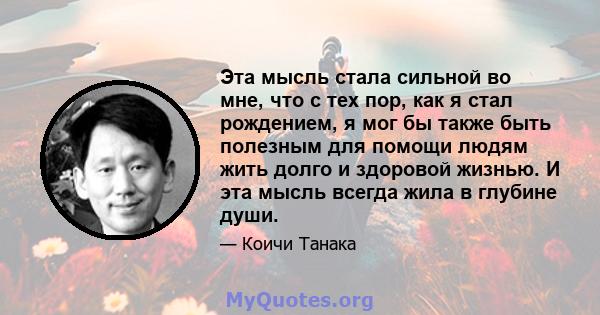 Эта мысль стала сильной во мне, что с тех пор, как я стал рождением, я мог бы также быть полезным для помощи людям жить долго и здоровой жизнью. И эта мысль всегда жила в глубине души.