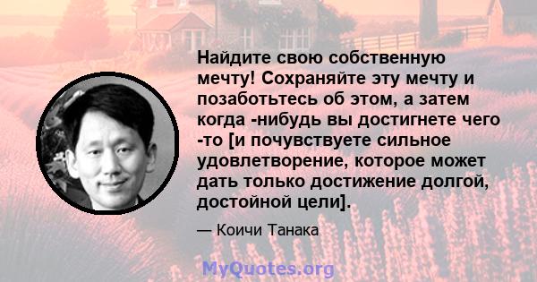 Найдите свою собственную мечту! Сохраняйте эту мечту и позаботьтесь об этом, а затем когда -нибудь вы достигнете чего -то [и почувствуете сильное удовлетворение, которое может дать только достижение долгой, достойной