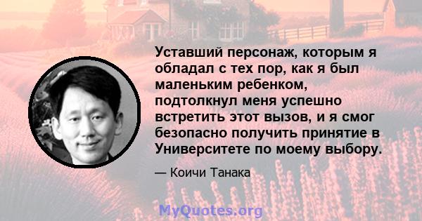 Уставший персонаж, которым я обладал с тех пор, как я был маленьким ребенком, подтолкнул меня успешно встретить этот вызов, и я смог безопасно получить принятие в Университете по моему выбору.