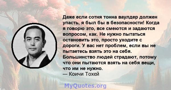 Даже если сотня тонна ваулдер должен упасть, я был бы в безопасности! Когда я говорю это, все смеются и задаются вопросом, как. Не нужно пытаться остановить это, просто уходите с дороги. У вас нет проблем, если вы не