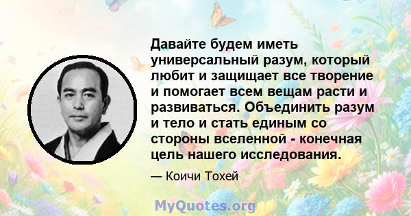 Давайте будем иметь универсальный разум, который любит и защищает все творение и помогает всем вещам расти и развиваться. Объединить разум и тело и стать единым со стороны вселенной - конечная цель нашего исследования.