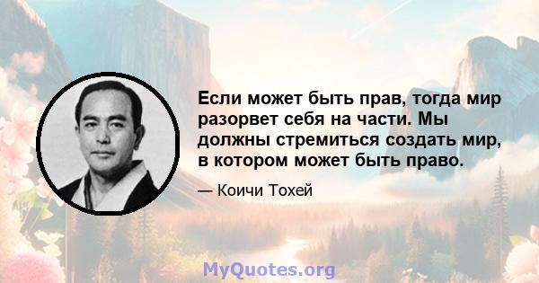 Если может быть прав, тогда мир разорвет себя на части. Мы должны стремиться создать мир, в котором может быть право.